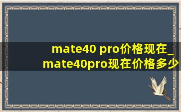 mate40 pro价格现在_mate40pro现在价格多少